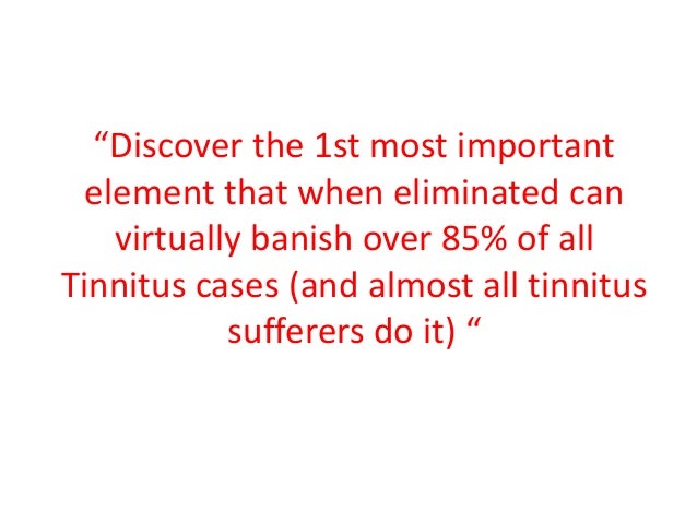“Discover the 1st most important
element that when eliminated can
virtually banish over 85% of all
Tinnitus cases (and almost all tinnitus
sufferers do it) “
 