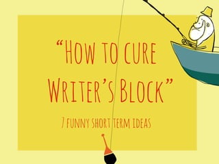 “How to cure 
Writer’s Block” 
7 funny short term ideas 
 