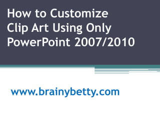 How to Customize
Clip Art Using Only
PowerPoint 2007/2010



www.brainybetty.com
 