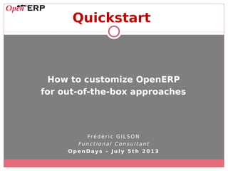 Quickstart
How to customize OpenERP
for out-of-the-box approaches
Fré d é r i c G IL S O N
Funct iona l Co nsulta nt
O p e n Day s – J u l y 5 t h 2 0 1 3
 