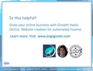 Is this helpful?
Grow your online business with Growth Hacks
Online. Website creation for automated income.
Learn more. Visit www.jingagustin.com
 