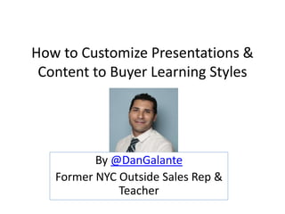 How to Customize Presentations &
Content to Buyer Learning Styles
By @DanGalante
Former NYC Outside Sales Rep &
Teacher
 