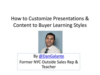 How to Customize Presentations &
Content to Buyer Learning Styles
By @DanGalante
Former NYC Outside Sales Rep &
Teacher
 