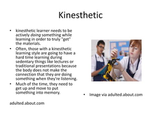 Kinesthetic
• kinesthetic learner needs to be
actively doing something while
learning in order to truly "get"
the material...