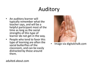Auditory
• An auditory learner will
typically remember what the
teacher says, and will be a
helpful participant most of th...