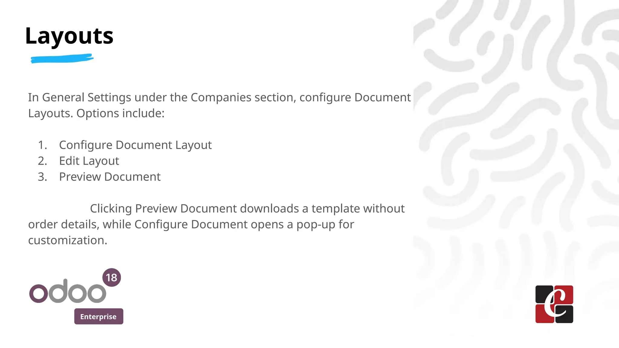 Enterprise
In General Settings under the Companies section, configure Document
Layouts. Options include:
1. Configure Document Layout
2. Edit Layout
3. Preview Document
Clicking Preview Document downloads a template without
order details, while Configure Document opens a pop-up for
customization.
Layouts
 