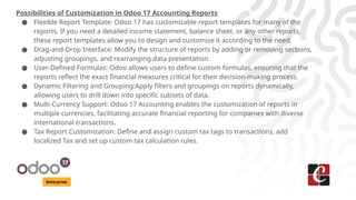 Enterprise
Possibilities of Customization in Odoo 17 Accounting Reports
● Flexible Report Template: Odoo 17 has customizab...