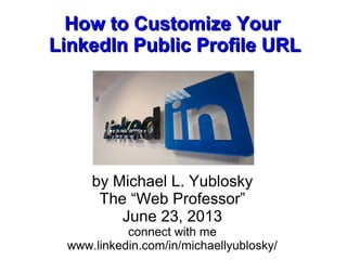 How to Customize YourHow to Customize Your
LinkedIn Public Profile URLLinkedIn Public Profile URL
by Michael L. Yublosky
The “Web Professor”
June 23, 2013
connect with me
www.linkedin.com/in/michaellyublosky/
 