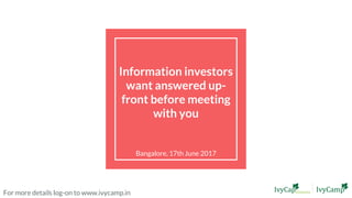 Information investors
want answered up-
front before meeting
with you
Bangalore, 17th June 2017
For more details log-on to www.ivycamp.in
 