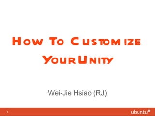 How To Customize Your Unity Wei-Jie Hsiao (RJ) 