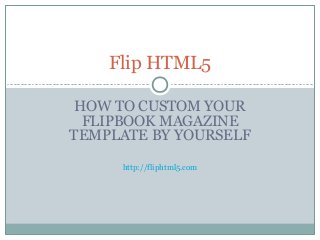 Flip HTML5
HOW TO CUSTOM YOUR
FLIPBOOK MAGAZINE
TEMPLATE BY YOURSELF
http://fliphtml5.com

 