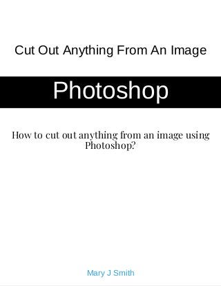 How to cut out anything from an image using
Photoshop?
Cut Out Anything From An Image
Photoshop
Mary J Smith
 