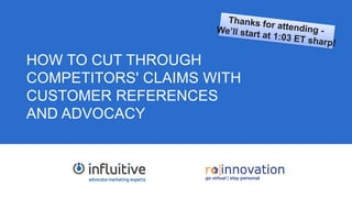 1
HOW TO CUT THROUGH
COMPETITORS' CLAIMS WITH
CUSTOMER REFERENCES
AND ADVOCACY
 