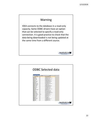 2/13/2018
22
Warning
IDEA connects to the database in a read-only
capacity. Some ODBC drivers have an option
that can be selected to specify a read-only
connection. It is good practice to check that the
data being downloaded is not being updated at
the same time from a different source.
ODBC Selected data
 