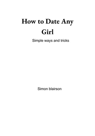 How to Date Any
Girl
Simple ways and tricks
Simon blairson
 
