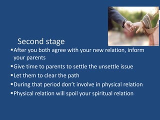 Second stage
After you both agree with your new relation, inform
your parents
Give time to parents to settle the unsettle issue
Let them to clear the path
During that period don’t involve in physical relation
Physical relation will spoil your spiritual relation
 