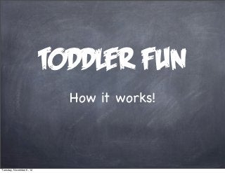 Toddler fun
                            How it works!



Tuesday, November 6, 12
 