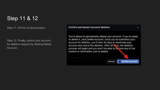 Step 11 & 12
Step 11. Hit the Continue button.
Step 12. Finally, submit your account
for deletion request by clicking Delete
Account.
 
