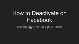 How to Deactivate on
Facebook
Technology How To Tips & Tricks
 