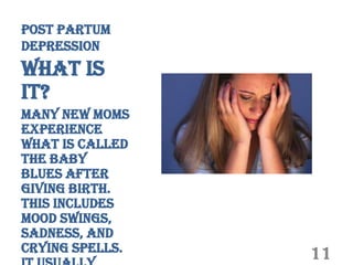 Post Partum
Depression
What is
it?
Many new moms
experience
what is called
the baby
blues after
giving birth.
This includes
mood swings,
sadness, and
crying spells.   11
 