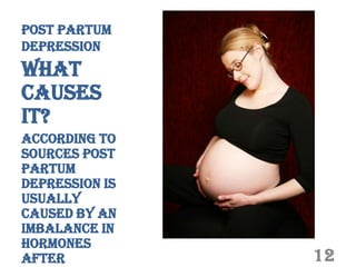 Post Partum
Depression
What
Causes
it?
According to
sources post
partum
depression is
usually
caused by an
imbalance in
hormones
after           12
 