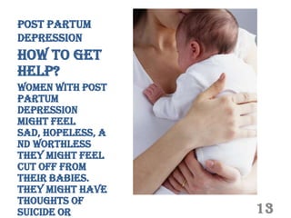 Post Partum
Depression
How to Get
Help?
Women with post
partum
depression
might feel
sad, hopeless, a
nd worthless
they might feel
cut off from
their babies.
They might have
thoughts of
suicide or         13
 
