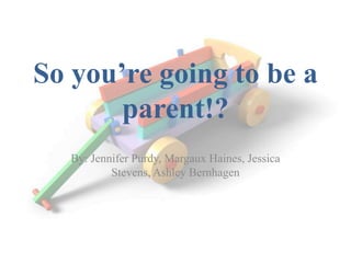 So you’re going to be a
       parent!?
   By: Jennifer Purdy, Margaux Haines, Jessica
           Stevens, Ashley Bernhagen
 