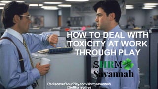 HOW TO DEAL WITH
TOXICITY AT WORK
THROUGH PLAY
RediscoverYourPlay.com/shrmsavannah
@jeffharryplays
 