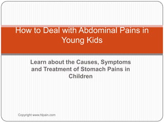 How to Deal with Abdominal Pains in
            Young Kids

       Learn about the Causes, Symptoms
       and Treatment of Stomach Pains in
                    Children




Copyright www.hlpain.com
 