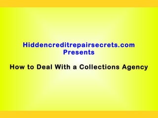 Hiddencreditrepairsecrets.com
             Presents

How to Deal With a Collections Agency
 