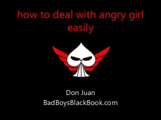 how to deal with angry girl
easily
Don Juan
BadBoysBlackBook.com
 