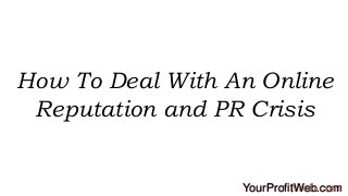 How To Deal With An Online
Reputation and PR Crisis

YourProfitWeb.com

 