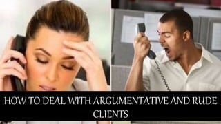HOW TO DEAL WITH ARGUMENTATIVE AND RUDE
CLIENTS
 