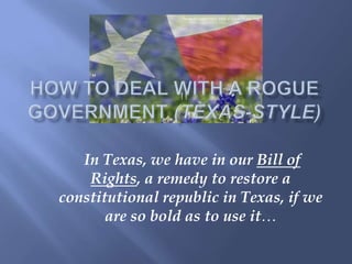 "




   In Texas, we have in our Bill of
    Rights, a remedy to restore a
constitutional republic in Texas, if we
       are so bold as to use it…
 