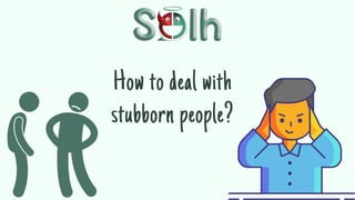 How to deal with
stubborn people?
 