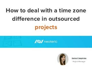 How to deal with a time zone
difference in outsourced
projects
Karina Człapińska
Project Manager
 