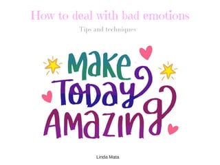 How to deal with bad emotions
Tips and techniques
Linda Mata
 