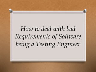 How to deal with bad
Requirements of Software
being a Testing Engineer
 