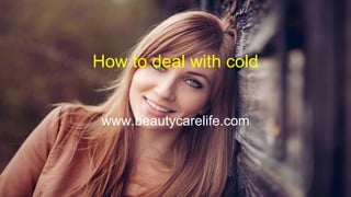 How to deal with cold
www.beautycarelife.com
 