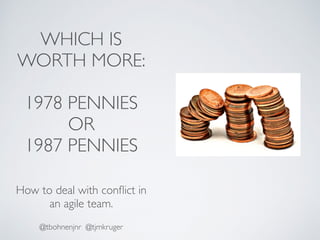 WHICH IS
WORTH MORE:
1978 PENNIES
OR
1987 PENNIES
How to deal with conﬂict in
an agile team.
@tbohnenjnr @tjmkruger
 