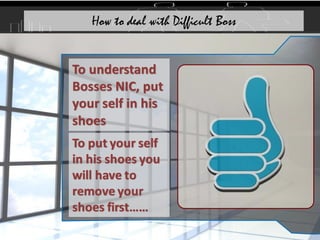 To understand
Bosses NIC, put
your self in his
shoes
To put your self
in his shoes you
will have to
remove your
shoes first……
How to deal with Difficult Boss
 