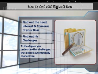 Find out the need,
interest & Concerns
of your Boss
Find out his
Challenges
To the degree you
understandhis challenges ,
that degree automatically
connect you.
How to deal with Difficult Boss
 