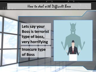 Lets say your
Boss is terrorist
type of boss,
very horrifying
Insecure type
of Boss
How to deal with Difficult Boss
 