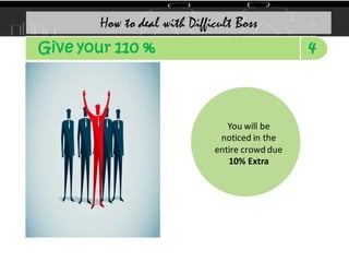 How to deal with Difficult Boss
You will be
noticed in the
entire crowd due
10% Extra
4
Give your 110 %
 
