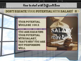 your potential
would be 1oo x
How to deal with Difficult Boss
SALARY
may be X
You are equating
your potential
with salary,
that’s why you are
not performing
well
6
Don’t equate your potential with Salary
 