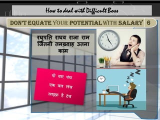 रघुपनि राघव राजा राम
जजििी ििख़्वाह उििा
काम
How to deal with Difficult Boss
6
Don’t equate your potential with Salary
 