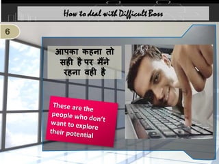 आपका कहिा िो
सही है पर मैंिे
रहिा वही है
6
How to deal with Difficult Boss
 
