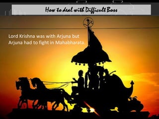 How to deal with Difficult Boss
Lord Krishna was with Arjuna but
Arjuna had to fight in Mahabharata.
 