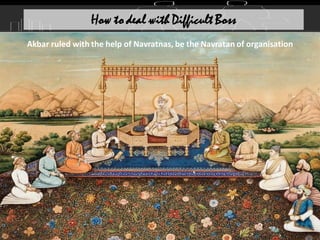 How to deal with Difficult Boss
Akbar ruled with the help of Navratnas, be the Navratan of organisation
 