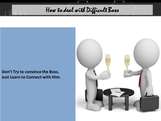 Don’t Try to convincethe Boss.
Just Learn to Connect with Him.
How to deal with Difficult Boss
 